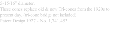 5-15/16” diameter.                                                               These cones replace old & new Tri-cones from the 1920s to present day. (tri-cone bridge not included) Patent Design 1927 - No. 1,741,453